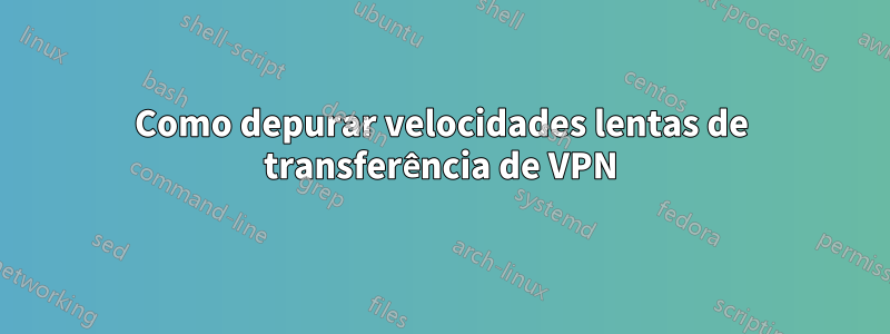 Como depurar velocidades lentas de transferência de VPN