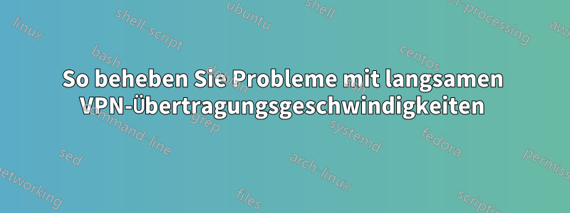 So beheben Sie Probleme mit langsamen VPN-Übertragungsgeschwindigkeiten