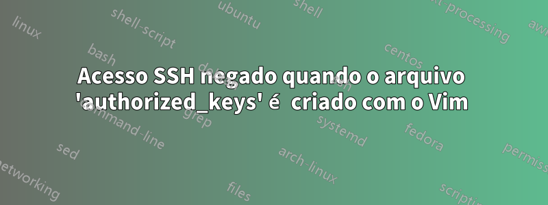 Acesso SSH negado quando o arquivo 'authorized_keys' é criado com o Vim