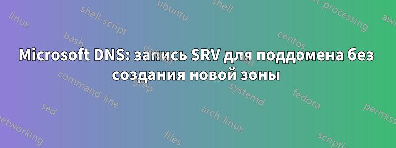 Microsoft DNS: запись SRV для поддомена без создания новой зоны