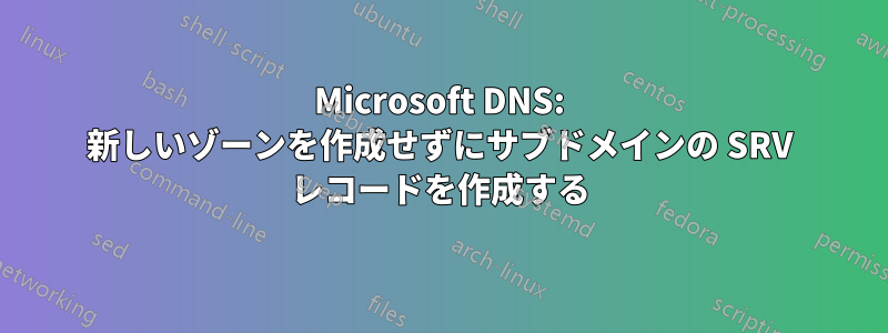 Microsoft DNS: 新しいゾーンを作成せずにサブドメインの SRV レコードを作成する