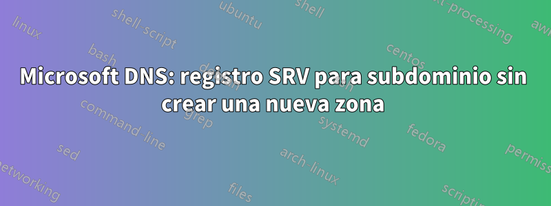 Microsoft DNS: registro SRV para subdominio sin crear una nueva zona