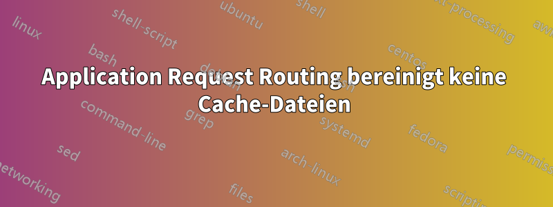 Application Request Routing bereinigt keine Cache-Dateien