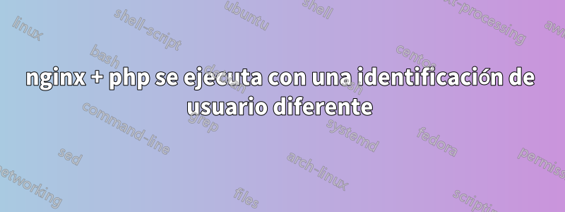 nginx + php se ejecuta con una identificación de usuario diferente