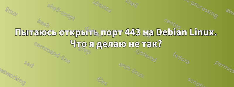 Пытаюсь открыть порт 443 на Debian Linux. Что я делаю не так?