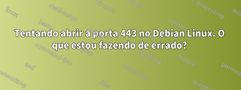 Tentando abrir a porta 443 no Debian Linux. O que estou fazendo de errado?