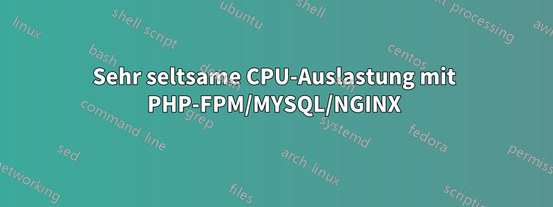 Sehr seltsame CPU-Auslastung mit PHP-FPM/MYSQL/NGINX