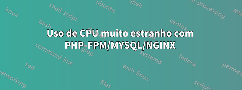 Uso de CPU muito estranho com PHP-FPM/MYSQL/NGINX