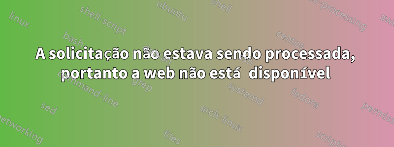 A solicitação não estava sendo processada, portanto a web não está disponível