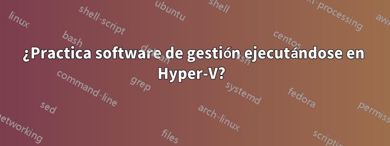 ¿Practica software de gestión ejecutándose en Hyper-V? 