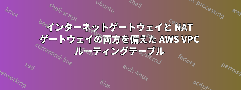 インターネットゲートウェイと NAT ゲートウェイの両方を備えた AWS VPC ルーティングテーブル