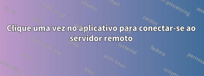 Clique uma vez no aplicativo para conectar-se ao servidor remoto