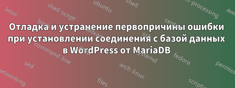 Отладка и устранение первопричины ошибки при установлении соединения с базой данных в WordPress от MariaDB