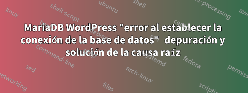 MariaDB WordPress "error al establecer la conexión de la base de datos" depuración y solución de la causa raíz