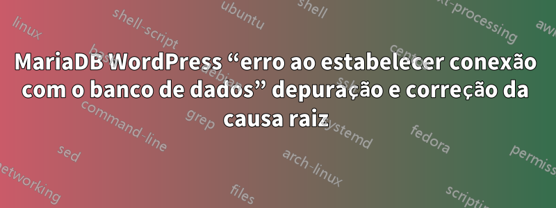 MariaDB WordPress “erro ao estabelecer conexão com o banco de dados” depuração e correção da causa raiz