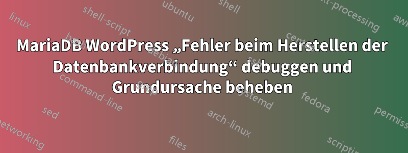 MariaDB WordPress „Fehler beim Herstellen der Datenbankverbindung“ debuggen und Grundursache beheben