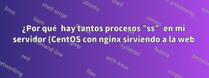 ¿Por qué hay tantos procesos "ss" en mi servidor (CentOS con nginx sirviendo a la web)?