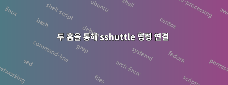 두 홉을 통해 sshuttle 명령 연결