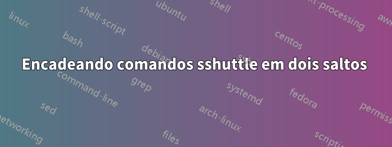 Encadeando comandos sshuttle em dois saltos