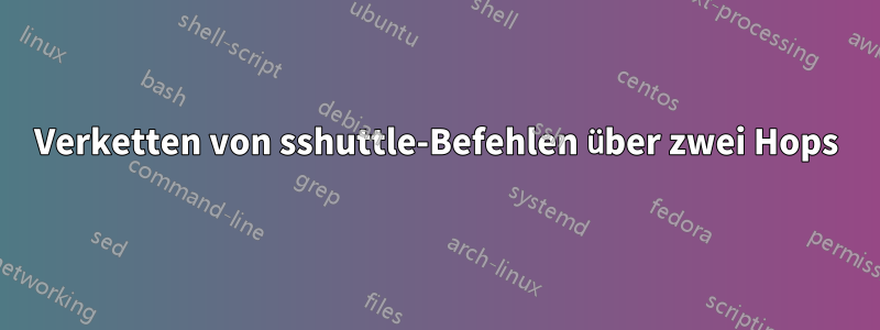 Verketten von sshuttle-Befehlen über zwei Hops