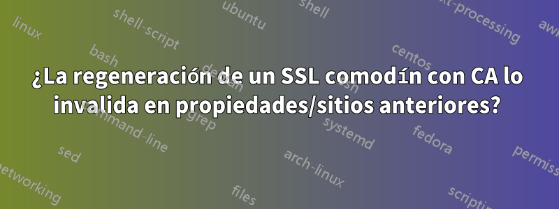 ¿La regeneración de un SSL comodín con CA lo invalida en propiedades/sitios anteriores?