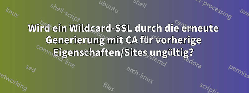 Wird ein Wildcard-SSL durch die erneute Generierung mit CA für vorherige Eigenschaften/Sites ungültig?