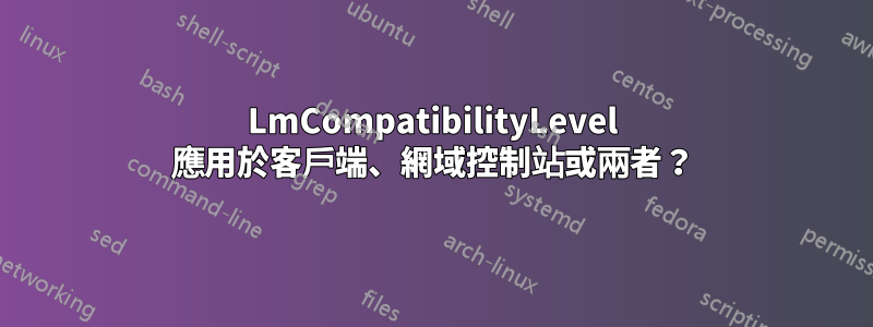 LmCompatibilityLevel 應用於客戶端、網域控制站或兩者？