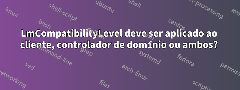 LmCompatibilityLevel deve ser aplicado ao cliente, controlador de domínio ou ambos?