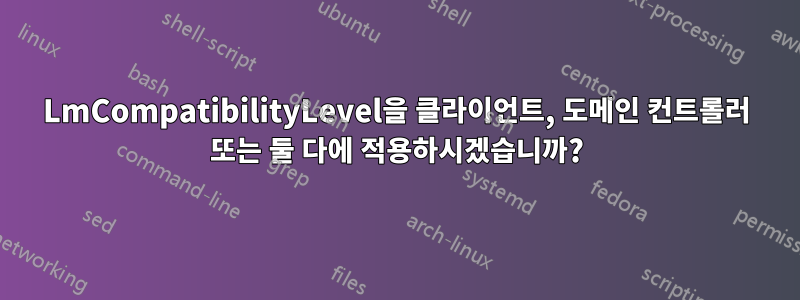 LmCompatibilityLevel을 클라이언트, 도메인 컨트롤러 또는 둘 다에 적용하시겠습니까?