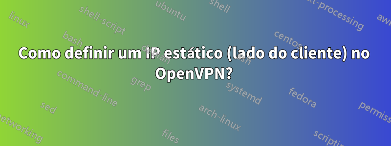 Como definir um IP estático (lado do cliente) no OpenVPN?