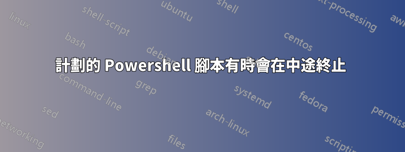 計劃的 Powershell 腳本有時會在中途終止