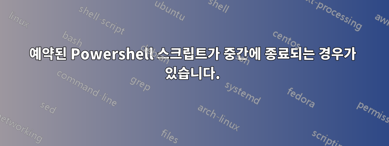 예약된 Powershell 스크립트가 중간에 종료되는 경우가 있습니다.