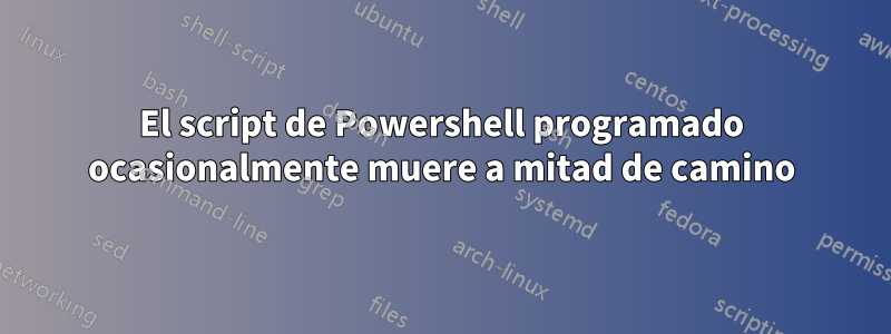 El script de Powershell programado ocasionalmente muere a mitad de camino