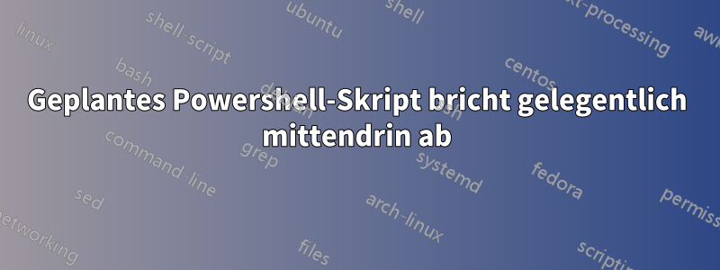 Geplantes Powershell-Skript bricht gelegentlich mittendrin ab