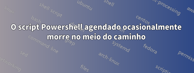 O script Powershell agendado ocasionalmente morre no meio do caminho