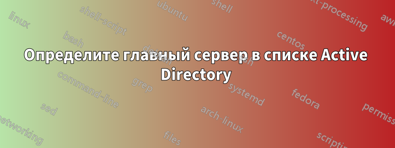 Определите главный сервер в списке Active Directory