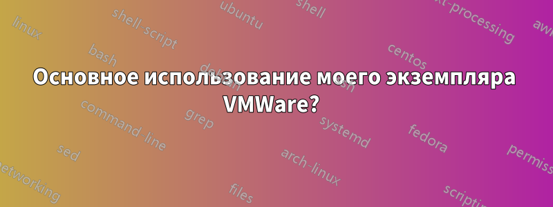 Основное использование моего экземпляра VMWare? 