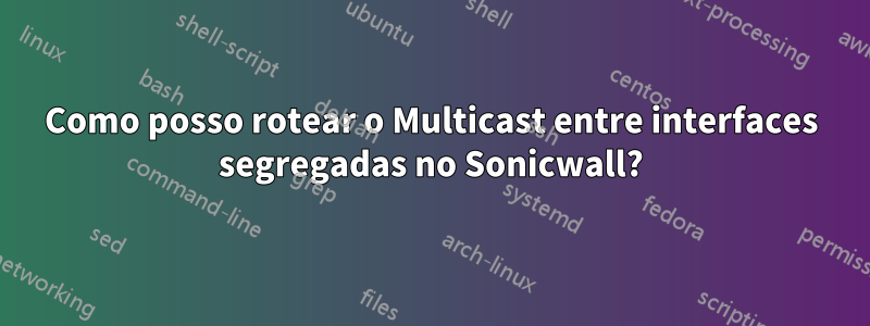 Como posso rotear o Multicast entre interfaces segregadas no Sonicwall?