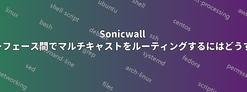 Sonicwall の分離されたインターフェース間でマルチキャストをルーティングするにはどうすればよいでしょうか