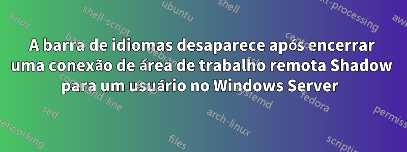 A barra de idiomas desaparece após encerrar uma conexão de área de trabalho remota Shadow para um usuário no Windows Server 