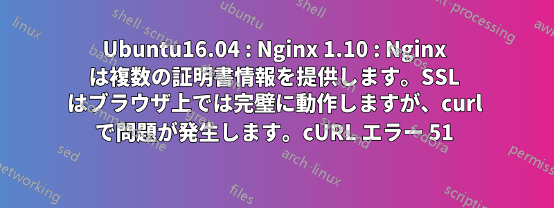 Ubuntu16.04 : Nginx 1.10 : Nginx は複数の証明書情報を提供します。SSL はブラウザ上では完璧に動作しますが、curl で問題が発生します。cURL エラー 51