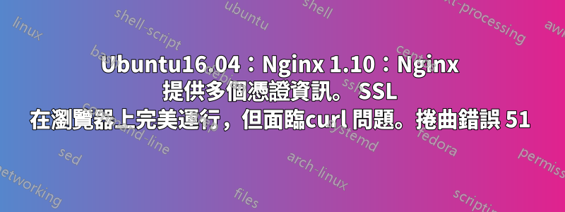 Ubuntu16.04：Nginx 1.10：Nginx 提供多個憑證資訊。 SSL 在瀏覽器上完美運行，但面臨curl 問題。捲曲錯誤 51