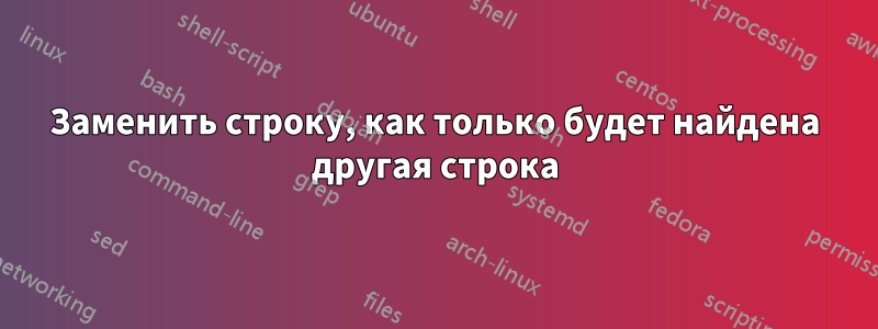 Заменить строку, как только будет найдена другая строка