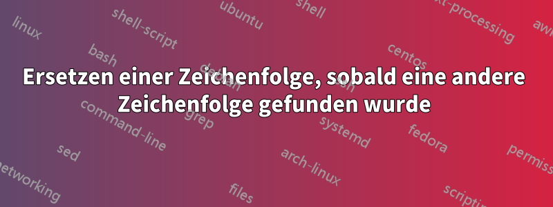 Ersetzen einer Zeichenfolge, sobald eine andere Zeichenfolge gefunden wurde