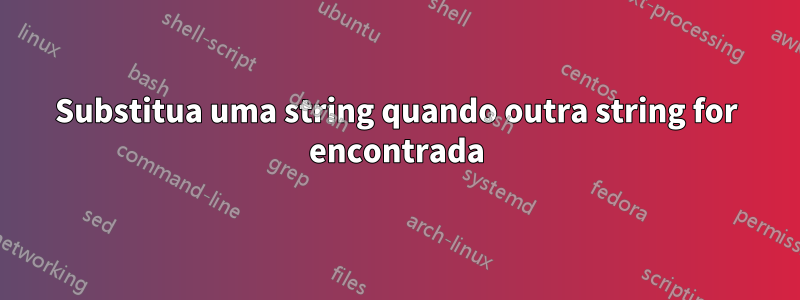 Substitua uma string quando outra string for encontrada