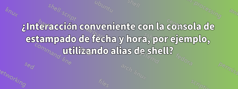 ¿Interacción conveniente con la consola de estampado de fecha y hora, por ejemplo, utilizando alias de shell?