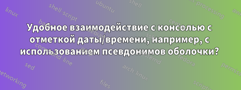 Удобное взаимодействие с консолью с отметкой даты/времени, например, с использованием псевдонимов оболочки?