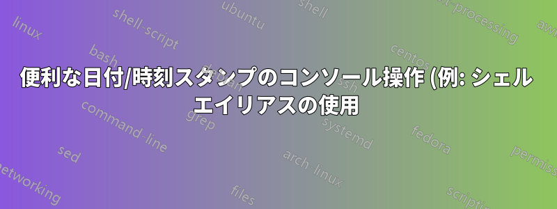 便利な日付/時刻スタンプのコンソール操作 (例: シェル エイリアスの使用)