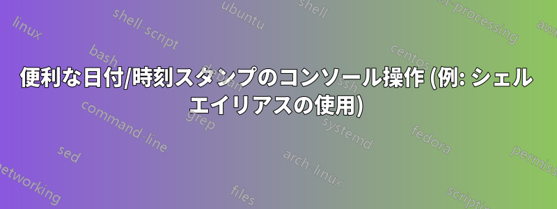 便利な日付/時刻スタンプのコンソール操作 (例: シェル エイリアスの使用)