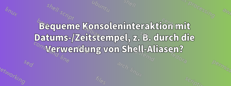 Bequeme Konsoleninteraktion mit Datums-/Zeitstempel, z. B. durch die Verwendung von Shell-Aliasen?